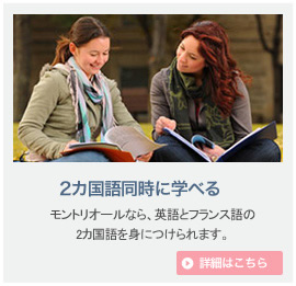 2カ国語同時に学べる：カナダにいながら、英語とフランス語の2カ国語を身に付けられます。